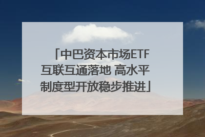 中巴资本市场ETF互联互通落地 高水平制度型开放稳步推进